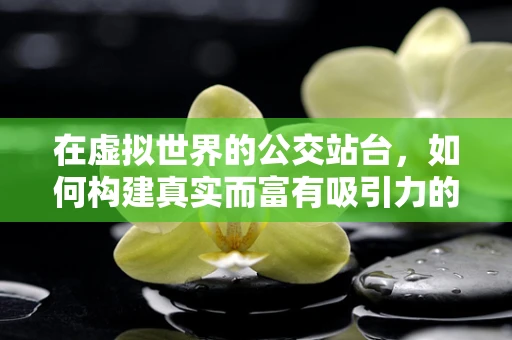 在虚拟世界的公交站台，如何构建真实而富有吸引力的乘客体验？
