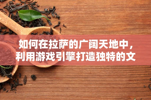 如何在拉萨的广阔天地中，利用游戏引擎打造独特的文化旅游体验？