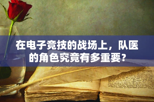 在电子竞技的战场上，队医的角色究竟有多重要？
