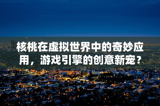 核桃在虚拟世界中的奇妙应用，游戏引擎的创意新宠？