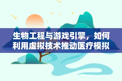 生物工程与游戏引擎，如何利用虚拟技术推动医疗模拟的边界？