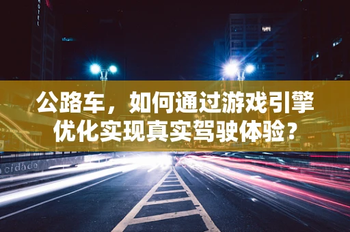 公路车，如何通过游戏引擎优化实现真实驾驶体验？
