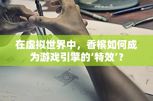在虚拟世界中，香槟如何成为游戏引擎的‘特效’？