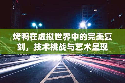 烤鸭在虚拟世界中的完美复刻，技术挑战与艺术呈现