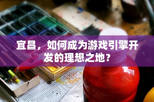 宜昌，如何成为游戏引擎开发的理想之地？