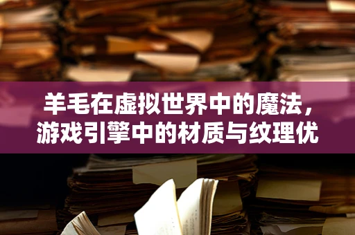 羊毛在虚拟世界中的魔法，游戏引擎中的材质与纹理优化