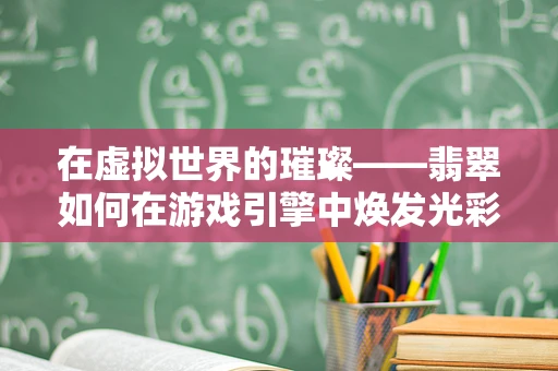 在虚拟世界的璀璨——翡翠如何在游戏引擎中焕发光彩？