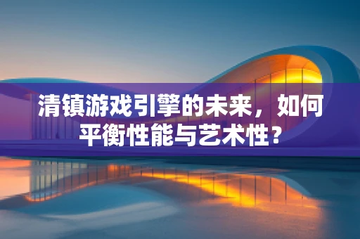清镇游戏引擎的未来，如何平衡性能与艺术性？
