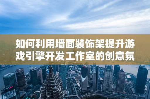如何利用墙面装饰架提升游戏引擎开发工作室的创意氛围？