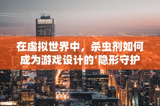 在虚拟世界中，杀虫剂如何成为游戏设计的‘隐形守护者’？