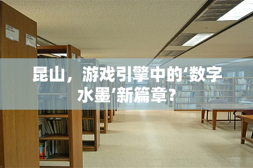 昆山，游戏引擎中的‘数字水墨’新篇章？