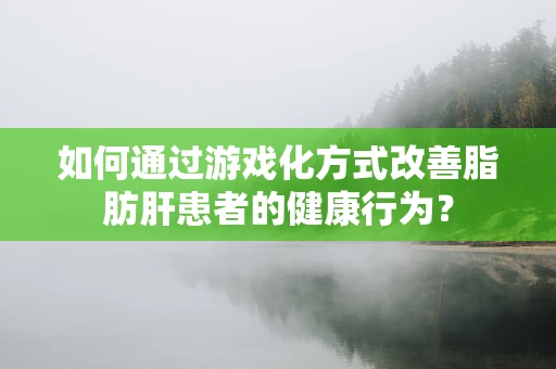如何通过游戏化方式改善脂肪肝患者的健康行为？
