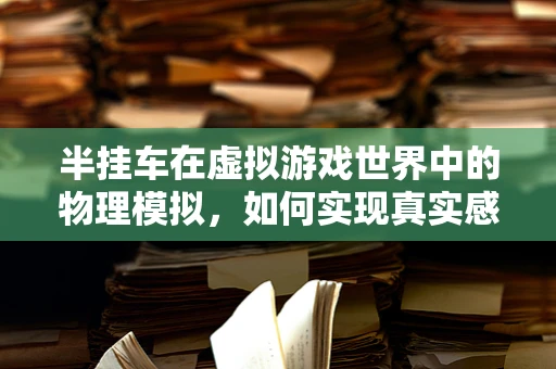 半挂车在虚拟游戏世界中的物理模拟，如何实现真实感与性能的平衡？