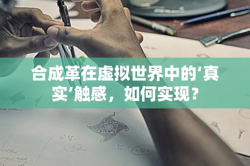 合成革在虚拟世界中的‘真实’触感，如何实现？