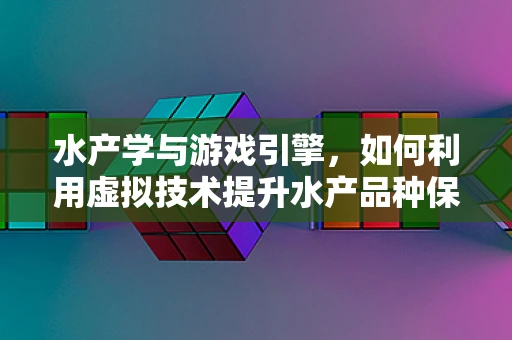 水产学与游戏引擎，如何利用虚拟技术提升水产品种保护与养殖效率？