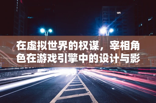 在虚拟世界的权谋，宰相角色在游戏引擎中的设计与影响