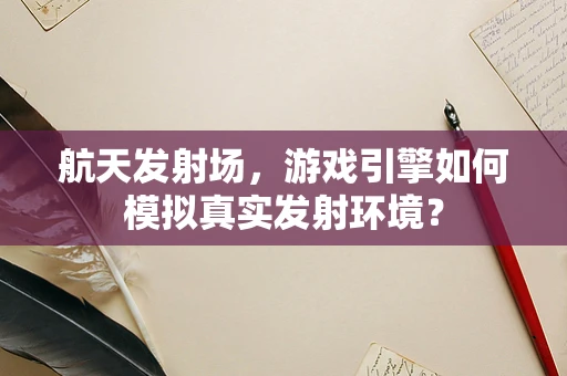 航天发射场，游戏引擎如何模拟真实发射环境？