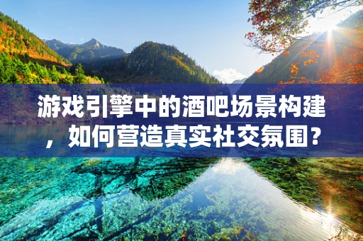 游戏引擎中的酒吧场景构建，如何营造真实社交氛围？