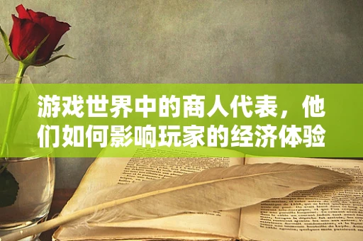 游戏世界中的商人代表，他们如何影响玩家的经济体验？