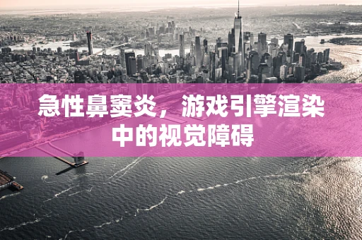 急性鼻窦炎，游戏引擎渲染中的视觉障碍