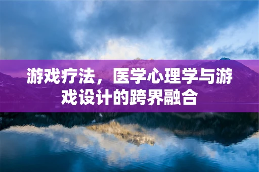 游戏疗法，医学心理学与游戏设计的跨界融合