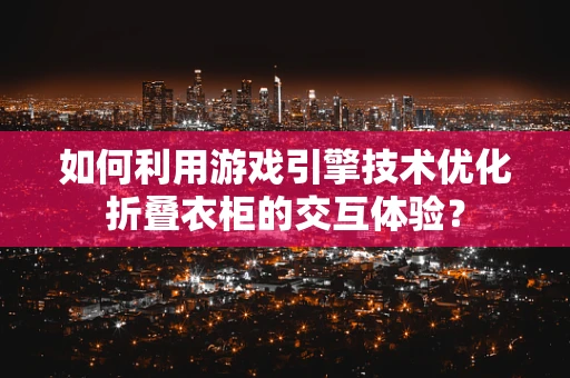 如何利用游戏引擎技术优化折叠衣柜的交互体验？