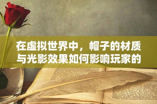 在虚拟世界中，帽子的材质与光影效果如何影响玩家的沉浸感？
