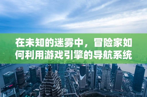 在未知的迷雾中，冒险家如何利用游戏引擎的导航系统找到真相？