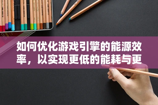 如何优化游戏引擎的能源效率，以实现更低的能耗与更流畅的体验？