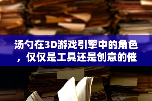 汤勺在3D游戏引擎中的角色，仅仅是工具还是创意的催化剂？