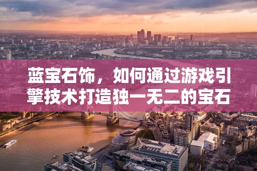 蓝宝石饰，如何通过游戏引擎技术打造独一无二的宝石效果？