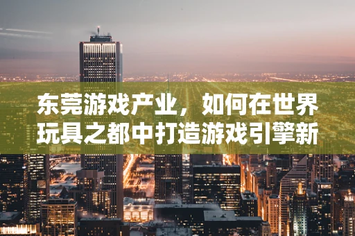 东莞游戏产业，如何在世界玩具之都中打造游戏引擎新篇章？