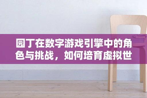 园丁在数字游戏引擎中的角色与挑战，如何培育虚拟世界的生命力？