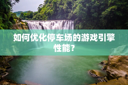 如何优化停车场的游戏引擎性能？