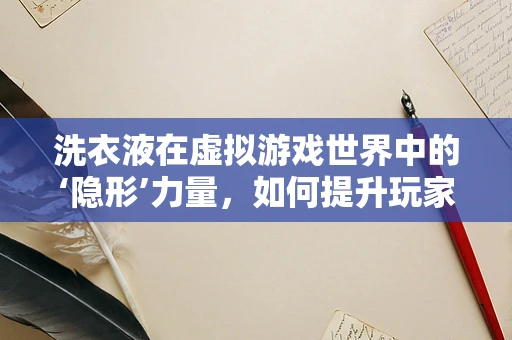 洗衣液在虚拟游戏世界中的‘隐形’力量，如何提升玩家体验？