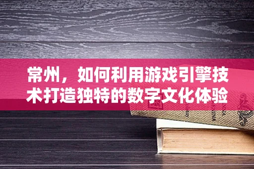 常州，如何利用游戏引擎技术打造独特的数字文化体验？