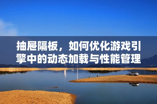抽屉隔板，如何优化游戏引擎中的动态加载与性能管理？