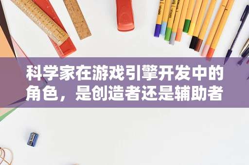 科学家在游戏引擎开发中的角色，是创造者还是辅助者？