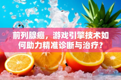 前列腺癌，游戏引擎技术如何助力精准诊断与治疗？