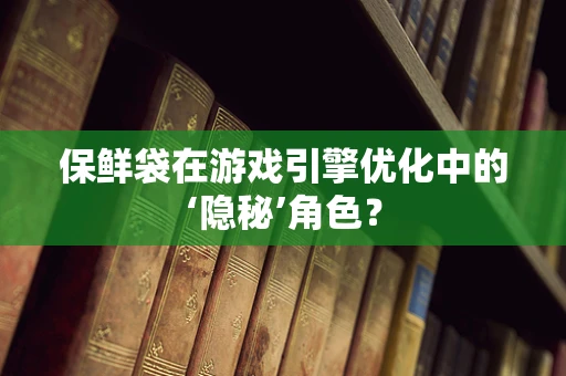 保鲜袋在游戏引擎优化中的‘隐秘’角色？