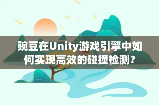 豌豆在Unity游戏引擎中如何实现高效的碰撞检测？