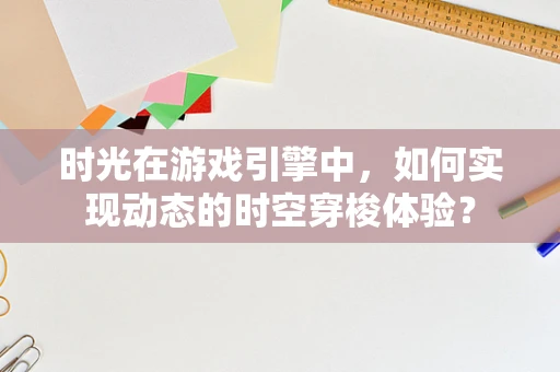 时光在游戏引擎中，如何实现动态的时空穿梭体验？