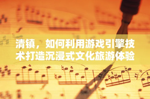 清镇，如何利用游戏引擎技术打造沉浸式文化旅游体验？