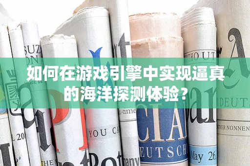如何在游戏引擎中实现逼真的海洋探测体验？