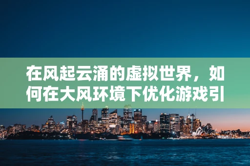 在风起云涌的虚拟世界，如何在大风环境下优化游戏引擎性能？