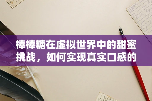 棒棒糖在虚拟世界中的甜蜜挑战，如何实现真实口感的模拟？