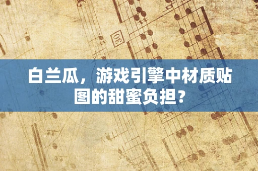 白兰瓜，游戏引擎中材质贴图的甜蜜负担？