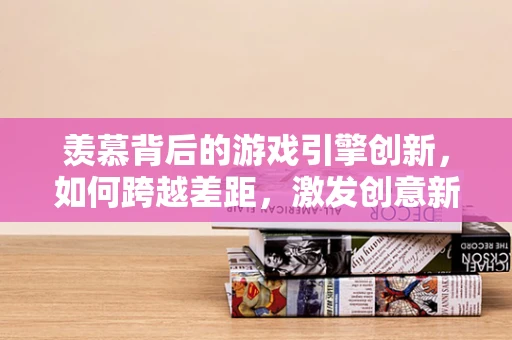 羡慕背后的游戏引擎创新，如何跨越差距，激发创意新高度？