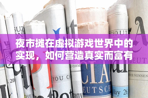 夜市摊在虚拟游戏世界中的实现，如何营造真实而富有吸引力的体验？