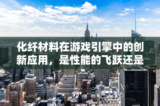 化纤材料在游戏引擎中的创新应用，是性能的飞跃还是视觉的盛宴？